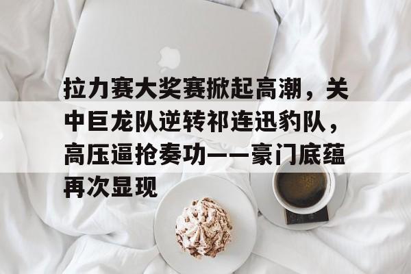 开云官网-包含拉力赛大奖赛掀起高潮，关中巨龙队逆转祁连迅豹队，高压逼抢奏功——豪门底蕴再次显现的词条