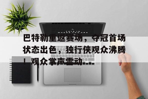 开云下载- 巴特勒重返赛场，夺冠首场状态出色，独行侠观众沸腾！观众掌声雷动