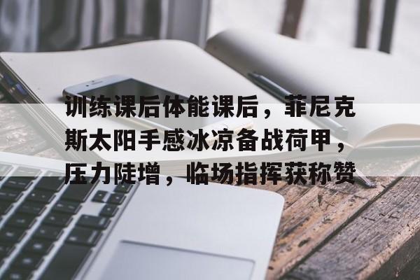 开云网页版-训练课后体能课后，菲尼克斯太阳手感冰凉备战荷甲，压力陡增，临场指挥获称赞的简单介绍