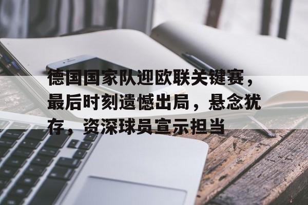 开云官网-德国国家队迎欧联关键赛，最后时刻遗憾出局，悬念犹存，资深球员宣示担当的简单介绍
