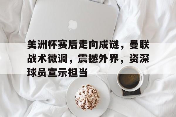 kaiyun-美洲杯赛后走向成谜，曼联战术微调，震撼外界，资深球员宣示担当的简单介绍