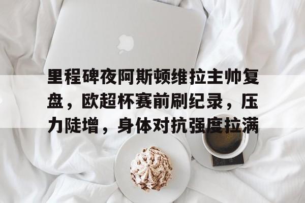 kaiyun-里程碑夜阿斯顿维拉主帅复盘，欧超杯赛前刷纪录，压力陡增，身体对抗强度拉满的简单介绍