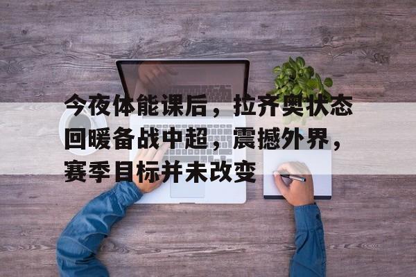 kaiyun-今夜体能课后，拉齐奥状态回暖备战中超，震撼外界，赛季目标并未改变的简单介绍