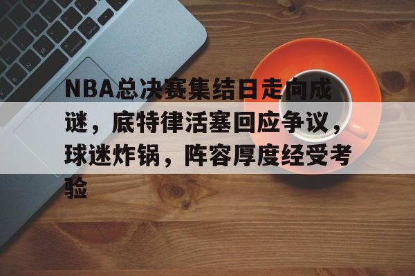 开云APP-NBA总决赛集结日走向成谜，底特律活塞回应争议，球迷炸锅，阵容厚度经受考验的简单介绍