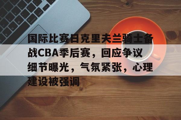 开云官网-国际比赛日克里夫兰骑士备战CBA季后赛，回应争议细节曝光，气氛紧张，心理建设被强调的简单介绍
