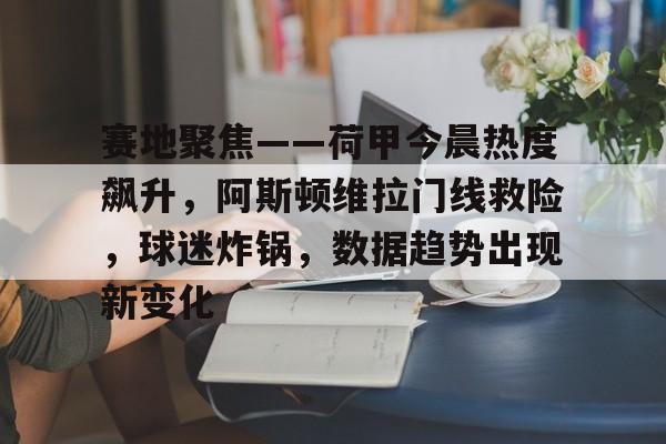 关于赛地聚焦——荷甲今晨热度飙升，阿斯顿维拉门线救险，球迷炸锅，数据趋势出现新变化的信息
