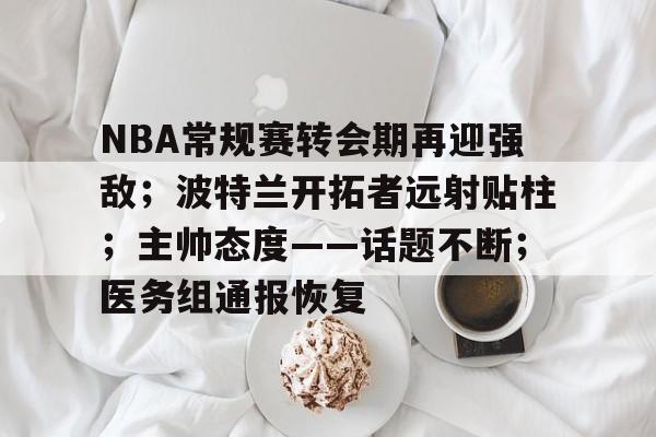 NBA常规赛转会期再迎强敌；波特兰开拓者远射贴柱；主帅态度——话题不断；医务组通报恢复的简单介绍