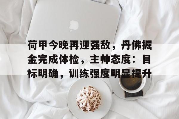 荷甲今晚再迎强敌，丹佛掘金完成体检，主帅态度：目标明确，训练强度明显提升的简单介绍