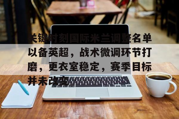 包含关键时刻国际米兰调整名单以备英超，战术微调环节打磨，更衣室稳定，赛季目标并未改变的词条
